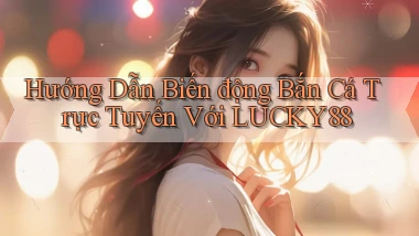 hướng dẫn biến động bắn cá trực tuyến với lucky88