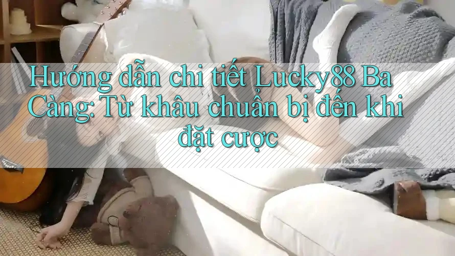 Hướng dẫn chi tiết Lucky88 Ba Càng: Từ khâu chuẩn bị đến khi đặt cược Hướng dẫn chi tiết Lucky88 Ba Càng: Từ khâu chuẩn bị đến khi đặt cược