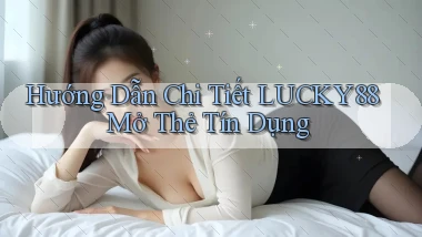 hướng dẫn chi tiết lucky88 mở thẻ tín dụng