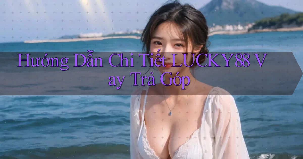 hướng dẫn chi tiết lucky88 vay trả góp
