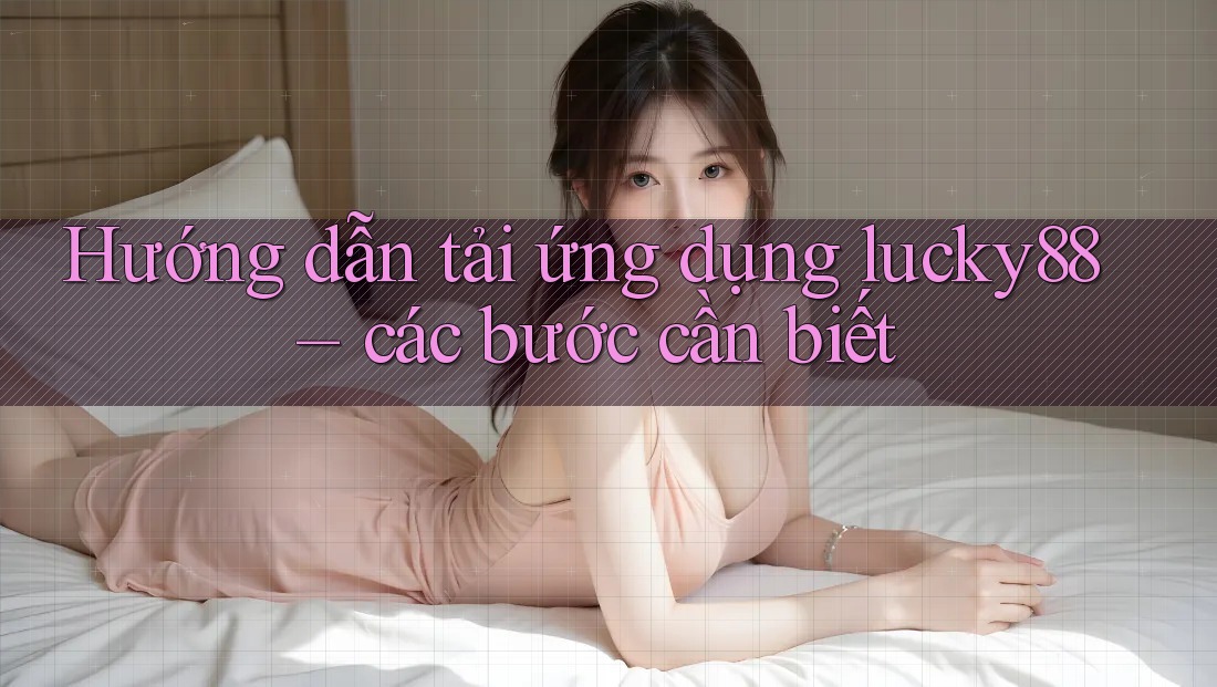 Hướng dẫn tải ứng dụng lucky88 – các bước cần biết Hướng dẫn tải ứng dụng lucky88 – các bước cần biết