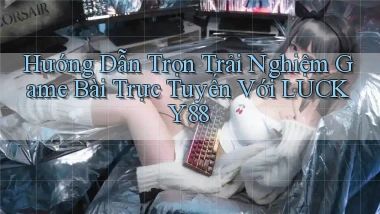 hướng dẫn trọn trải nghiệm game bài trực tuyến với lucky88