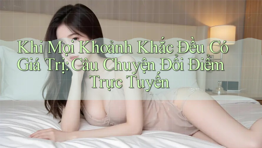 Khi Mọi Khoảnh Khắc Đều Có Giá Trị: Câu Chuyện Đổi Điểm Trực Tuyến