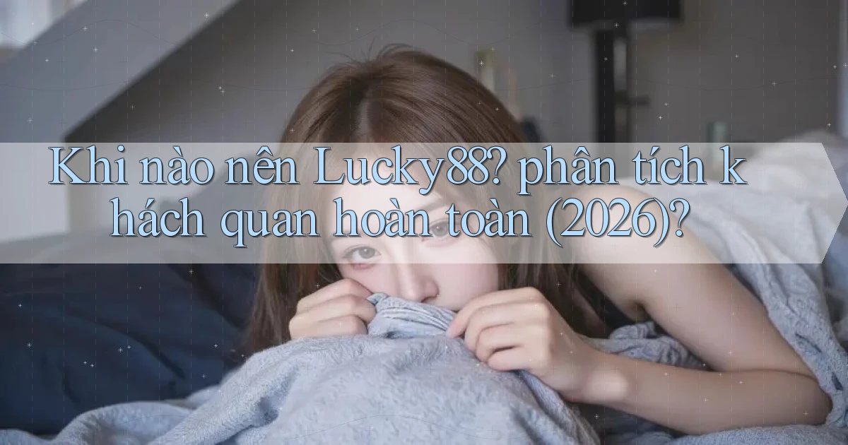 Khi nào nên Lucky88 phân tích khách quan hoàn toàn (2026)