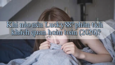 Khi nào nên Lucky88 phân tích khách quan hoàn toàn (2026)