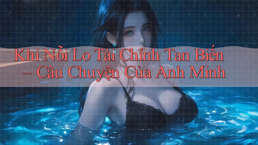 Khi Nỗi Lo Tài Chính Tan Biến – Câu Chuyện Của Anh Minh Khi Nỗi Lo Tài Chính Tan Biến – Câu Chuyện Của Anh Minh