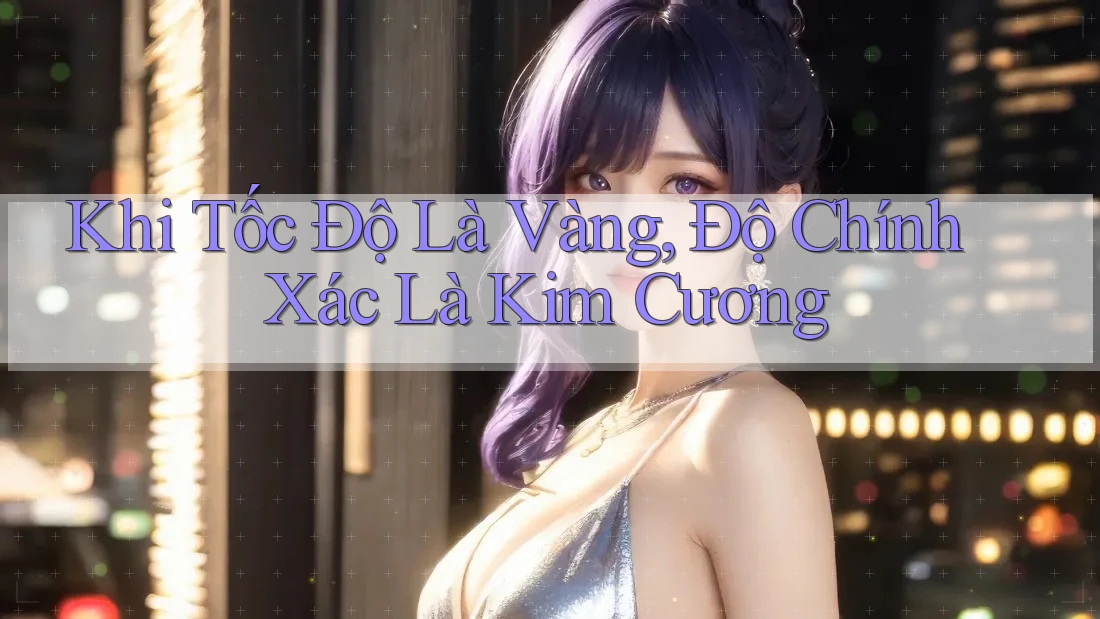 Khi Tốc Độ Là Vàng, Độ Chính Xác Là Kim Cương