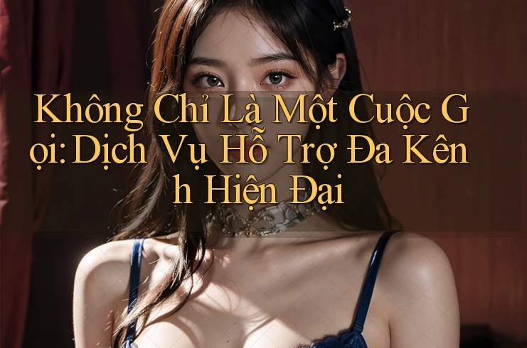Không Chỉ Là Một Cuộc Gọi: Dịch Vụ Hỗ Trợ Đa Kênh Hiện Đại