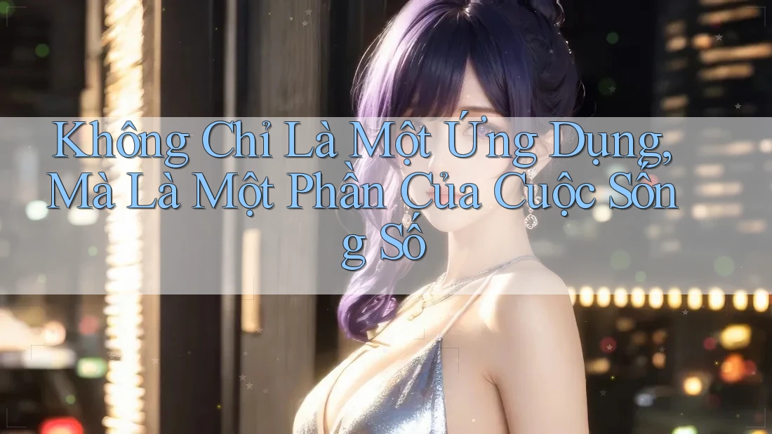 Không Chỉ Là Một Ứng Dụng, Mà Là Một Phần Của Cuộc Sống Số Không Chỉ Là Một Ứng Dụng, Mà Là Một Phần Của Cuộc Sống Số