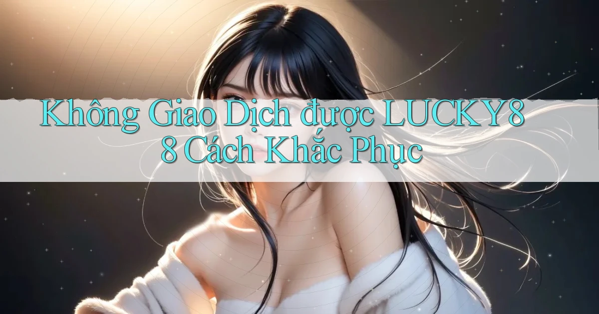 không giao dịch được lucky88 cách khắc phục