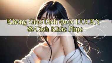 không giao dịch được lucky88 cách khắc phục