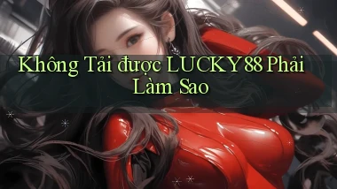 không tải được lucky88 phải làm sao