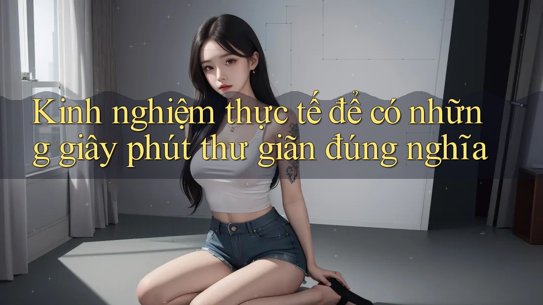 Kinh nghiệm thực tế để có những giây phút thư giãn đúng nghĩa