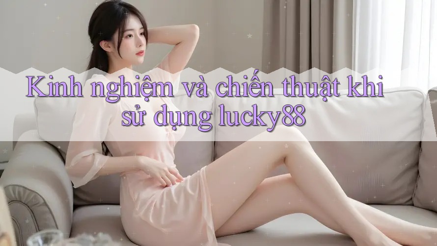 Kinh nghiệm và chiến thuật khi sử dụng lucky88 Kinh nghiệm và chiến thuật khi sử dụng lucky88