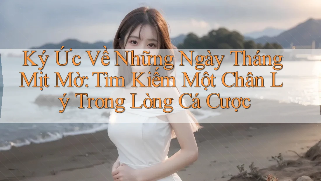 Ký Ức Về Những Ngày Tháng Mịt Mờ: Tìm Kiếm Một Chân Lý Trong Lòng Cá Cược Ký Ức Về Những Ngày Tháng Mịt Mờ: Tìm Kiếm Một Chân Lý Trong Lòng Cá Cược