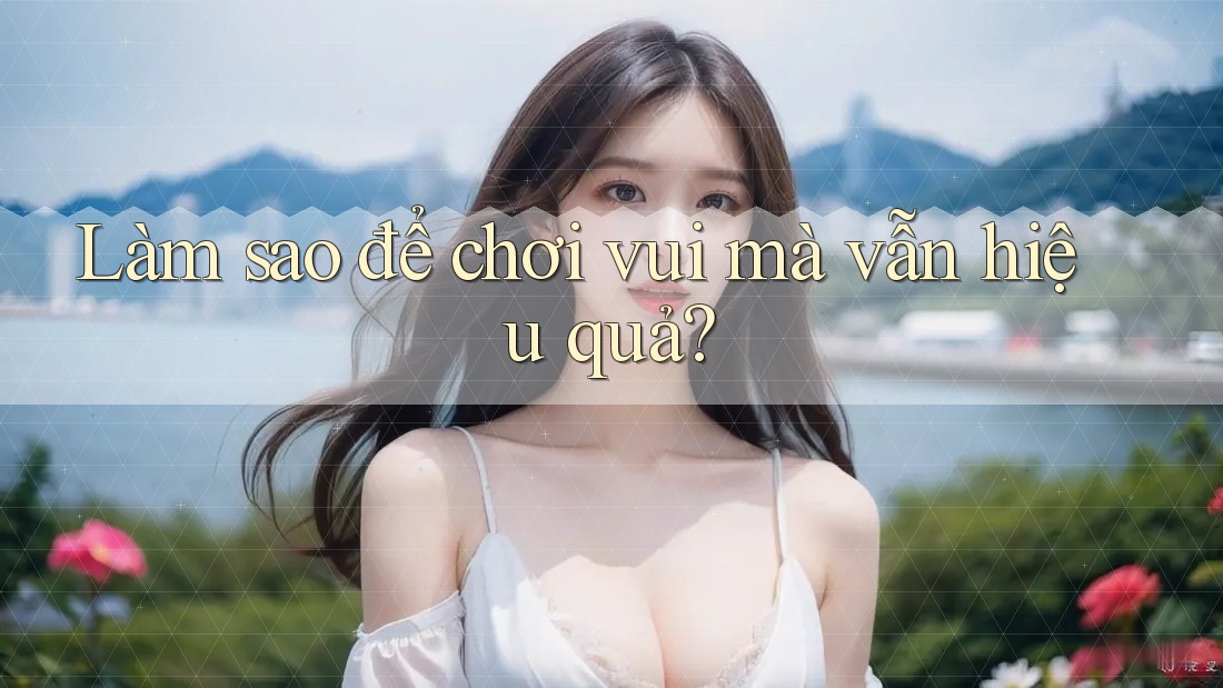 Làm sao để chơi vui mà vẫn hiệu quả? Làm sao để chơi vui mà vẫn hiệu quả?