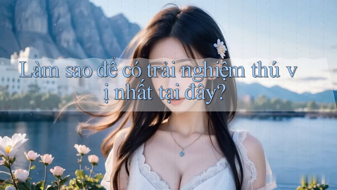 Làm sao để có trải nghiệm thú vị nhất tại đây?