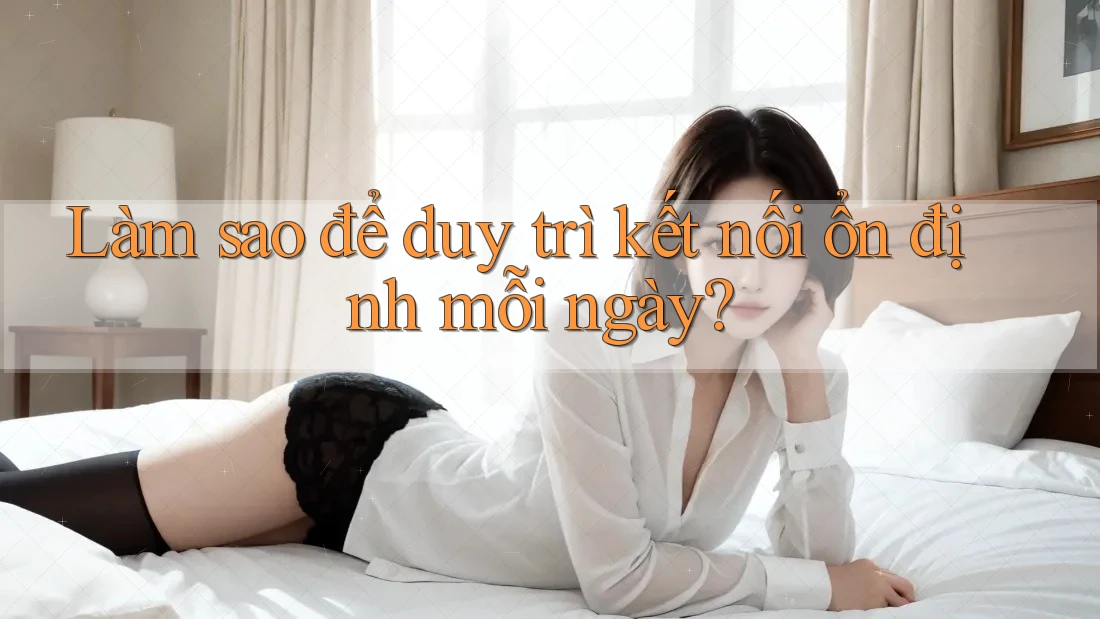 Làm sao để duy trì kết nối ổn định mỗi ngày?