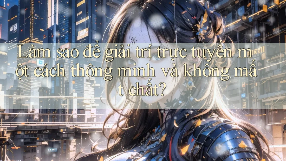 Làm sao để giải trí trực tuyến một cách thông minh và không mất chất? Làm sao để giải trí trực tuyến một cách thông minh và không mất chất?
