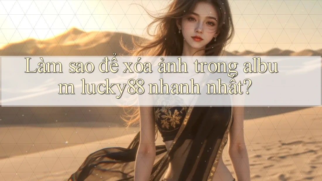 Làm sao để xóa ảnh trong album lucky88 nhanh nhất? Làm sao để xóa ảnh trong album lucky88 nhanh nhất?