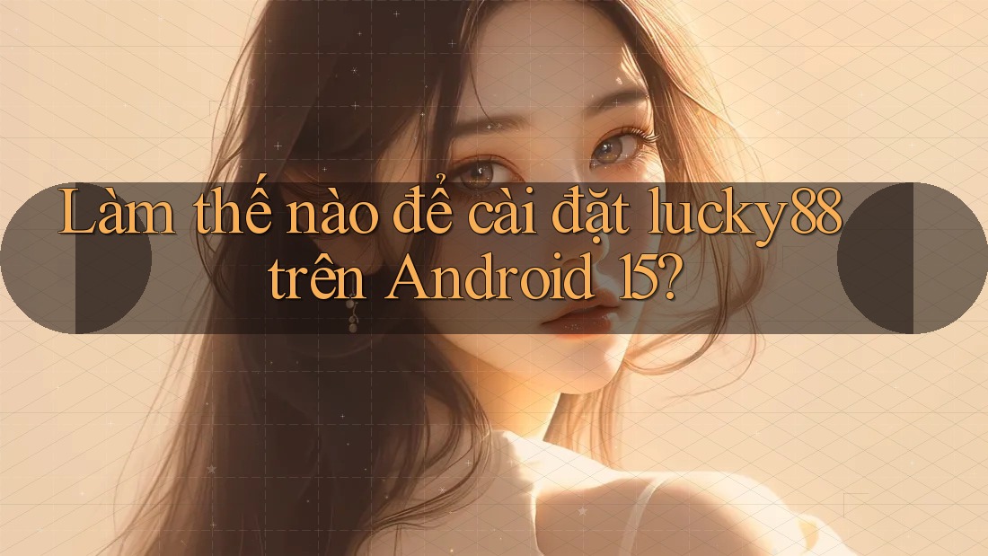 Làm thế nào để cài đặt lucky88 trên Android 15?