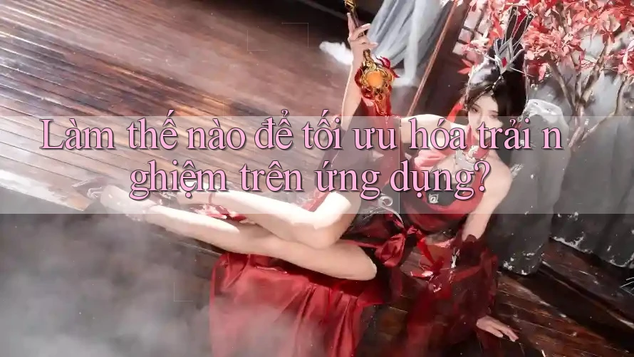 Làm thế nào để tối ưu hóa trải nghiệm trên ứng dụng?