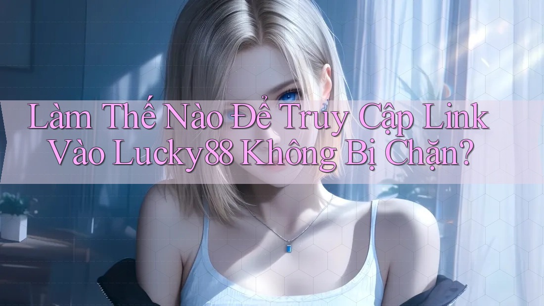 Làm Thế Nào Để Truy Cập Link Vào Lucky88 Không Bị Chặn? Làm Thế Nào Để Truy Cập Link Vào Lucky88 Không Bị Chặn?