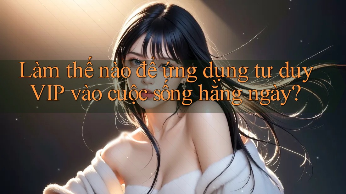 Làm thế nào để ứng dụng tư duy VIP vào cuộc sống hằng ngày?