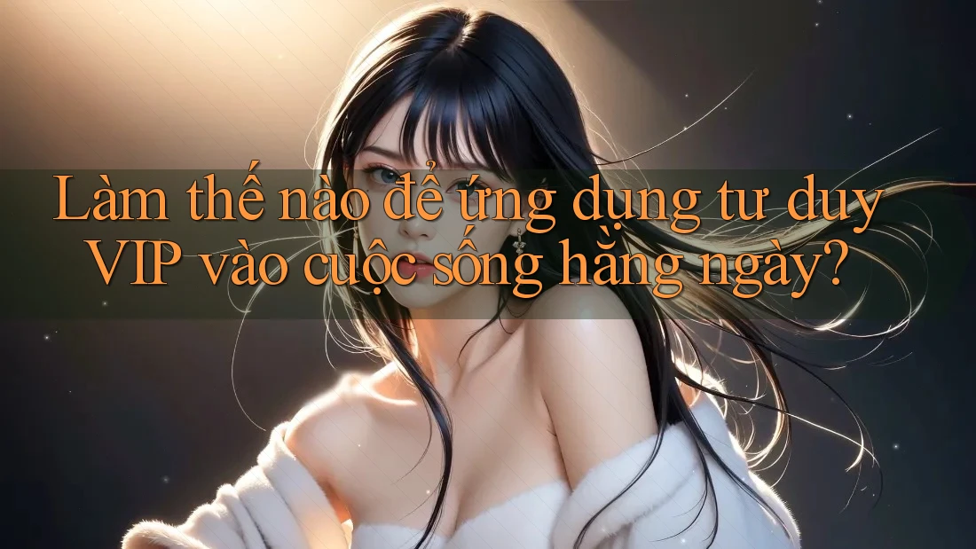 Làm thế nào để ứng dụng tư duy VIP vào cuộc sống hằng ngày? Làm thế nào để ứng dụng tư duy VIP vào cuộc sống hằng ngày?