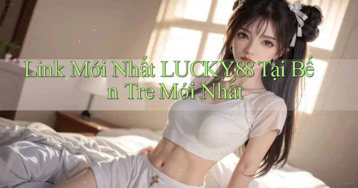 link mới nhất lucky88 tại Bến Tre mới nhất