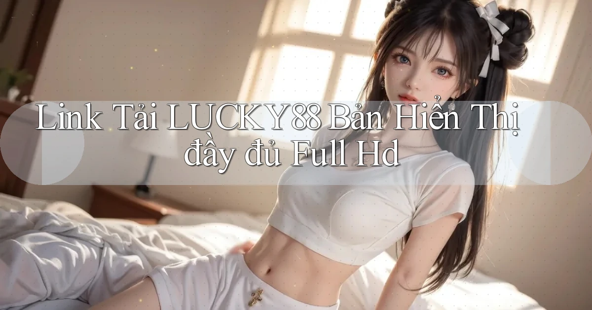 link tải lucky88 bản hiển thị đầy đủ full hd