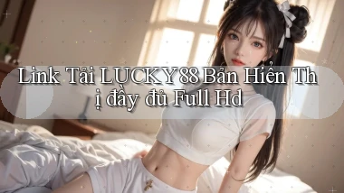 link tải lucky88 bản hiển thị đầy đủ full hd