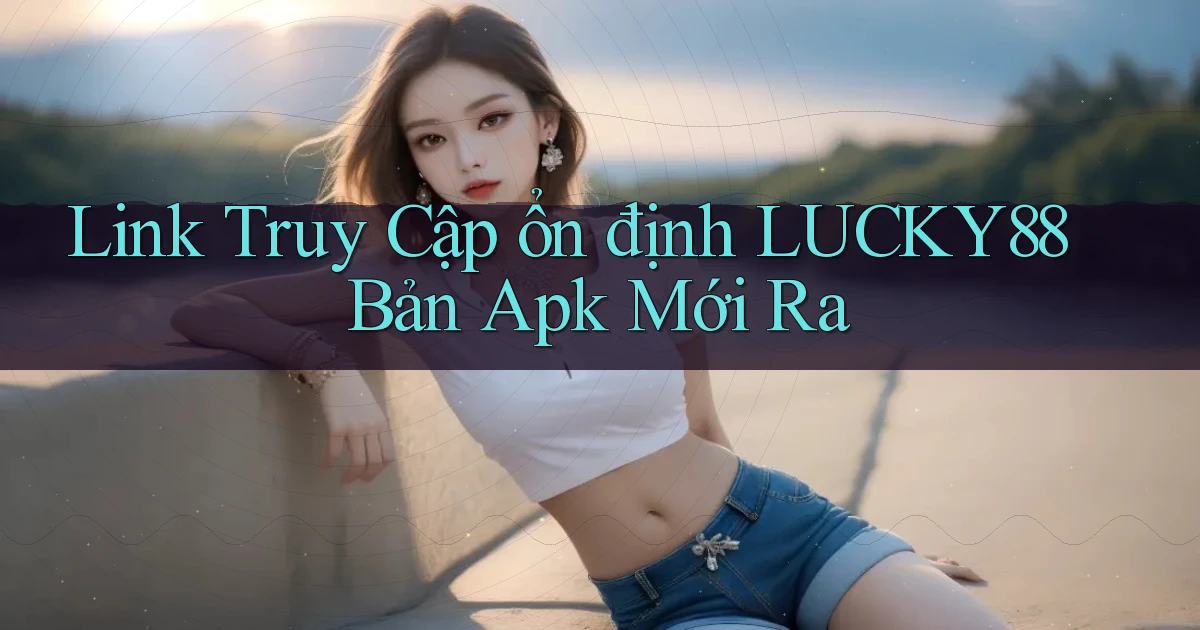 link truy cập ổn định lucky88 bản apk mới ra