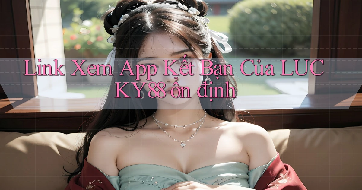 link xem app kết bạn của lucky88 ổn định