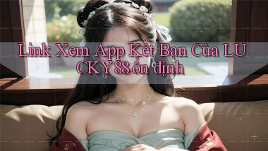 link xem app kết bạn của lucky88 ổn định