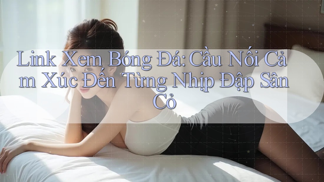 Link Xem Bóng Đá: Cầu Nối Cảm Xúc Đến Từng Nhịp Đập Sân Cỏ Link Xem Bóng Đá: Cầu Nối Cảm Xúc Đến Từng Nhịp Đập Sân Cỏ