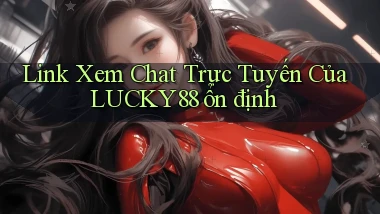 link xem chat trực tuyến của lucky88 ổn định