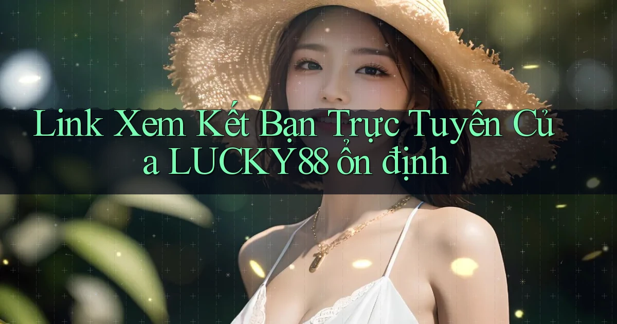 link xem kết bạn trực tuyến của lucky88 ổn định