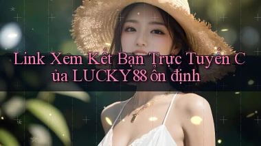 link xem kết bạn trực tuyến của lucky88 ổn định