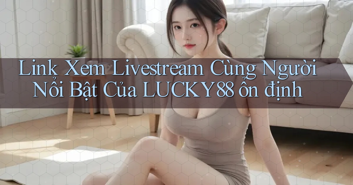 link xem livestream cùng người nổi bật của lucky88 ổn định