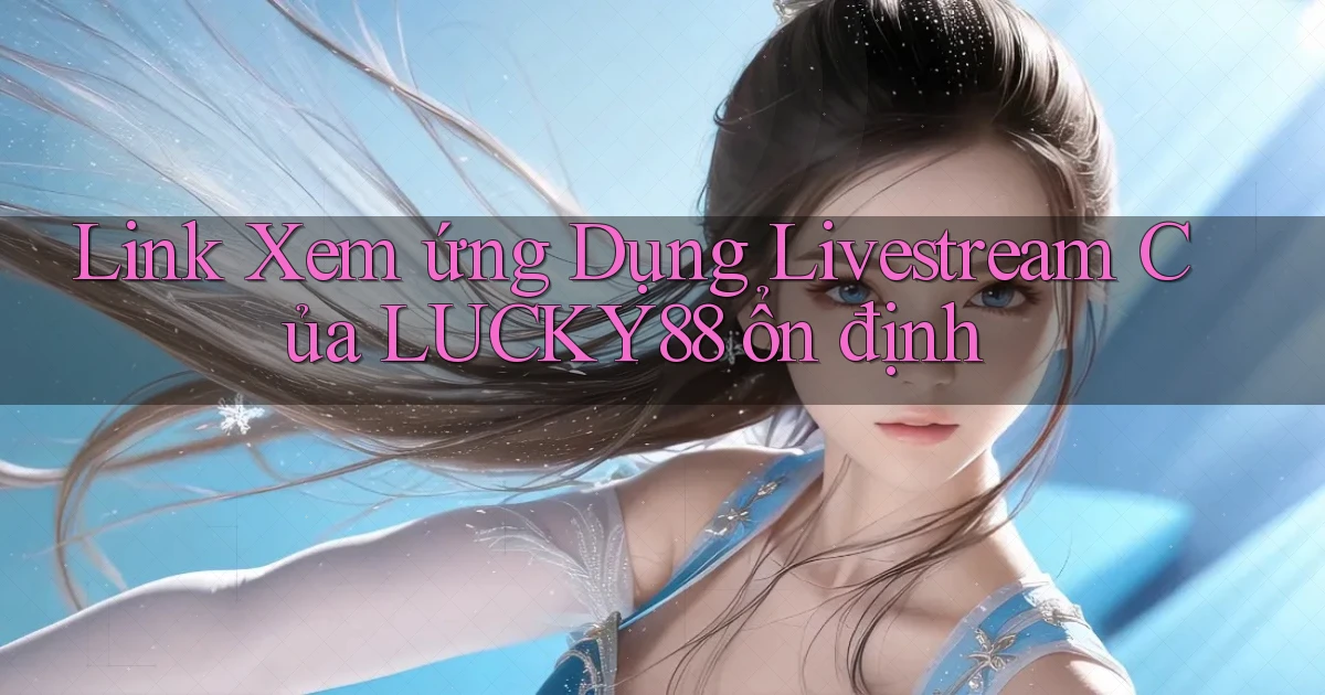 link xem ứng dụng livestream của lucky88 ổn định