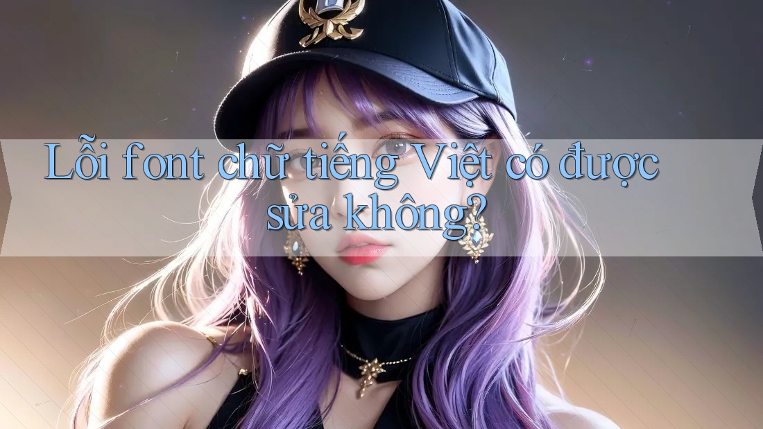Lỗi font chữ tiếng Việt có được sửa không?