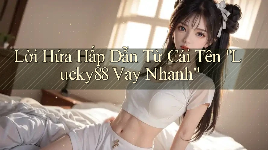 Lời Hứa Hấp Dẫn Từ Cái Tên “Lucky88 Vay Nhanh”
