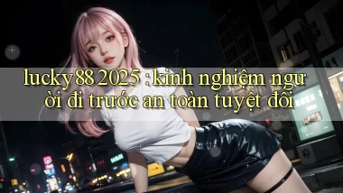 lucky88 2025 kinh nghiệm người đi trước an toàn tuyệt đối