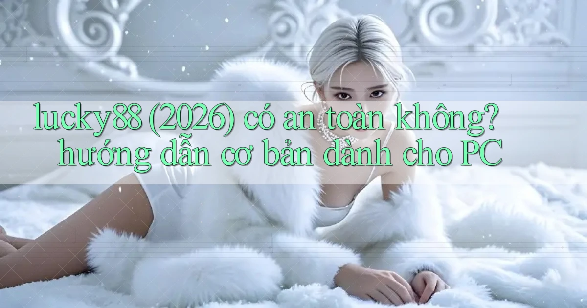 lucky88 (2026) có an toàn không hướng dẫn cơ bản dành cho PC