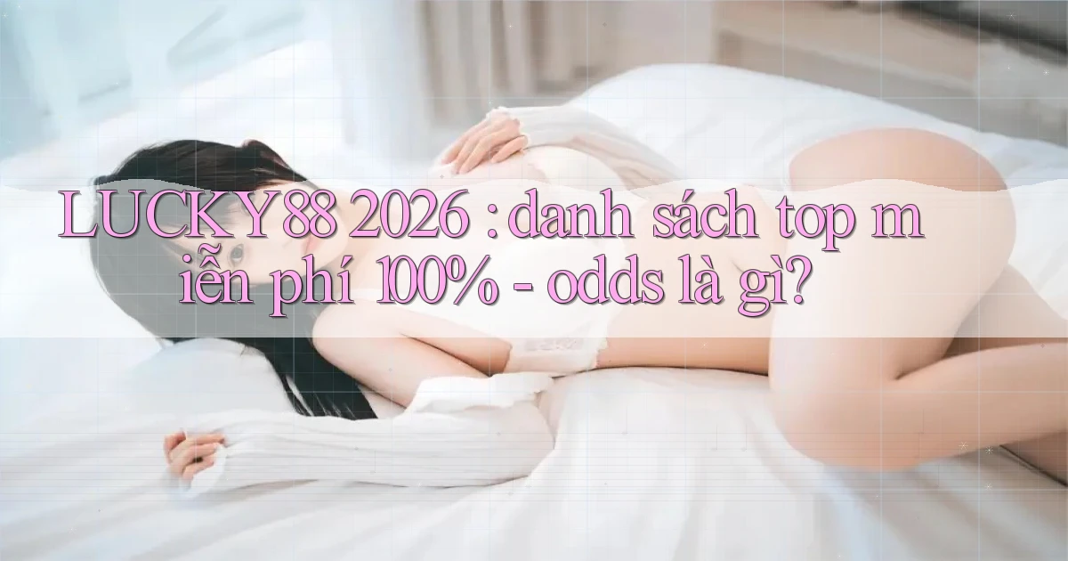 LUCKY88 2026 danh sách top miễn phí 100%   odds là gì