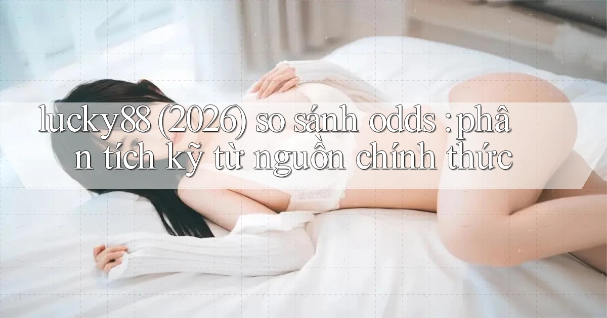 lucky88 (2026) so sánh odds phân tích kỹ từ nguồn chính thức