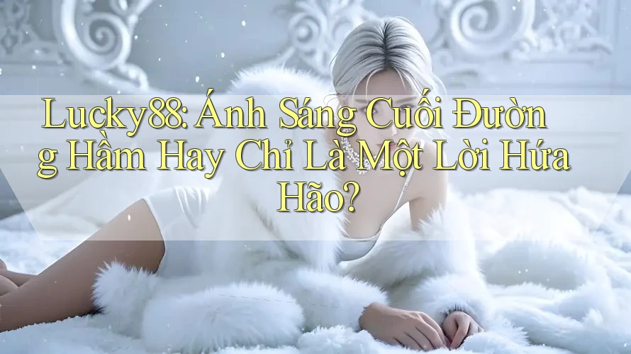Lucky88: Ánh Sáng Cuối Đường Hầm Hay Chỉ Là Một Lời Hứa Hão? Lucky88: Ánh Sáng Cuối Đường Hầm Hay Chỉ Là Một Lời Hứa Hão?