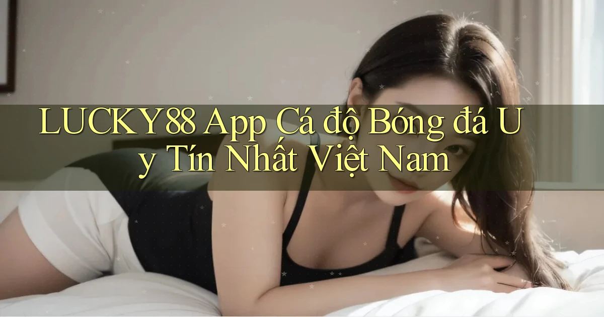 lucky88 app cá độ bóng đá uy tín nhất việt nam
