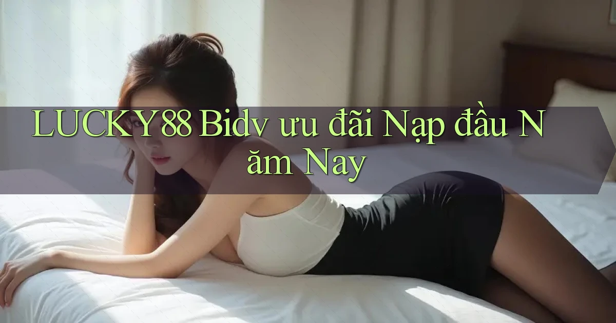 lucky88 bidv ưu đãi nạp đầu năm nay